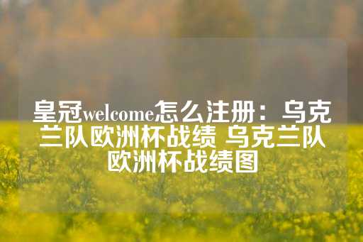 皇冠welcome怎么注册：乌克兰队欧洲杯战绩 乌克兰队欧洲杯战绩图