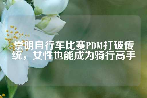 崇明自行车比赛PDM打破传统，女性也能成为骑行高手